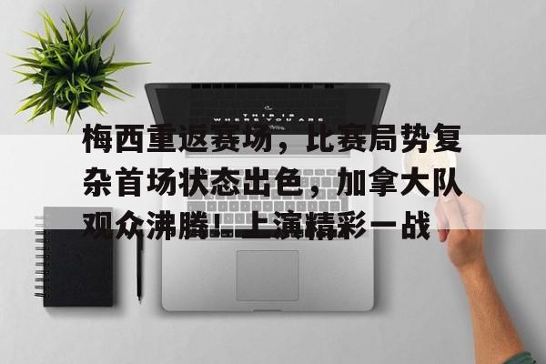 包含梅西重返赛场，比赛局势复杂首场状态出色，加拿大队观众沸腾！上演精彩一战的词条-开云官网