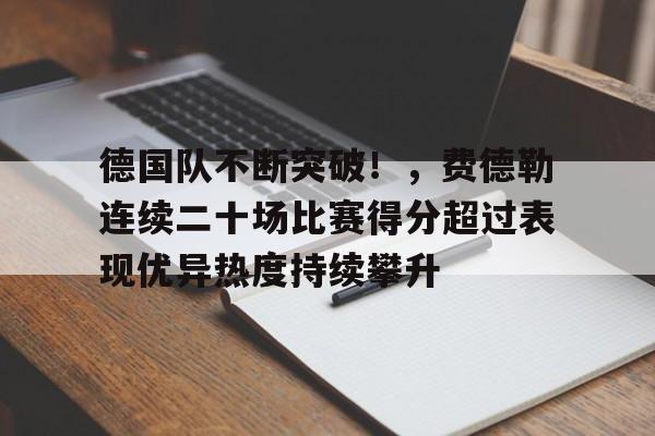 关于德国队不断突破！，费德勒连续二十场比赛得分超过表现优异热度持续攀升的信息-开云下载